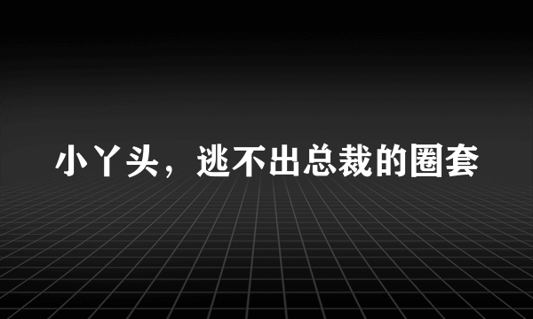 小丫头，逃不出总裁的圈套