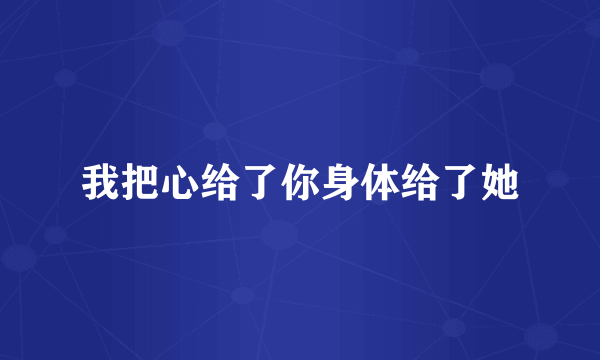 我把心给了你身体给了她