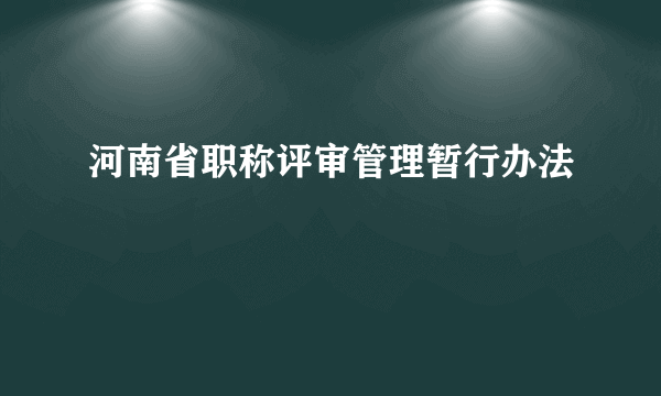 河南省职称评审管理暂行办法