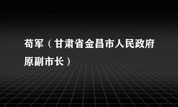 苟军（甘肃省金昌市人民政府原副市长）