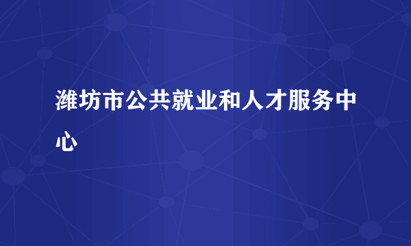 潍坊市公共就业和人才服务中心