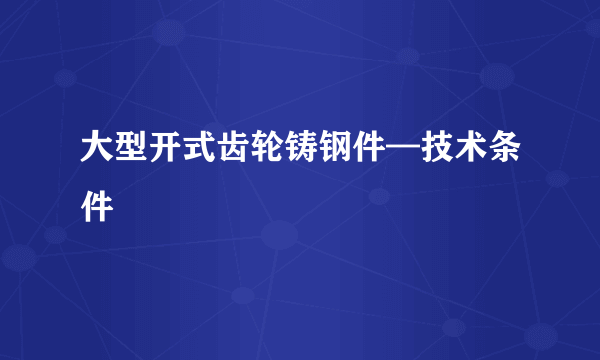 大型开式齿轮铸钢件—技术条件