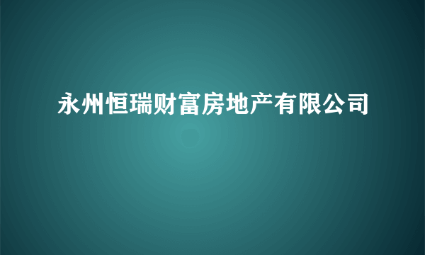 永州恒瑞财富房地产有限公司
