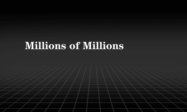Millions of Millions