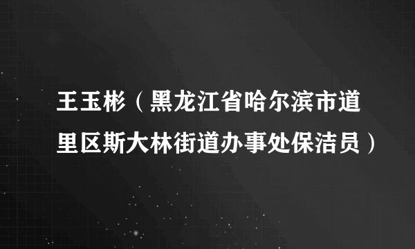 王玉彬（黑龙江省哈尔滨市道里区斯大林街道办事处保洁员）