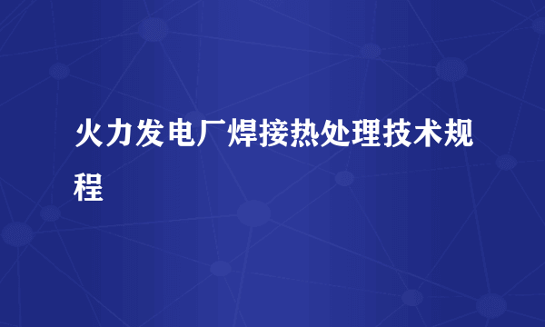 火力发电厂焊接热处理技术规程