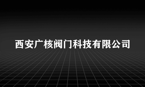 西安广核阀门科技有限公司