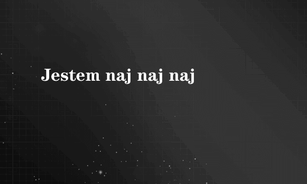 Jestem naj naj naj