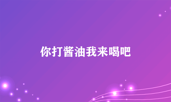 你打酱油我来喝吧