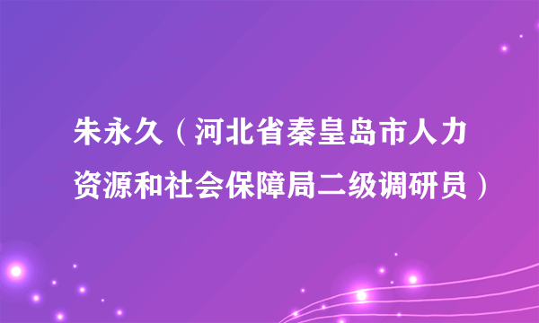 朱永久（河北省秦皇岛市人力资源和社会保障局二级调研员）