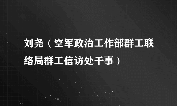 刘尧（空军政治工作部群工联络局群工信访处干事）