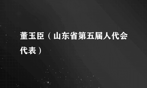 董玉臣（山东省第五届人代会代表）