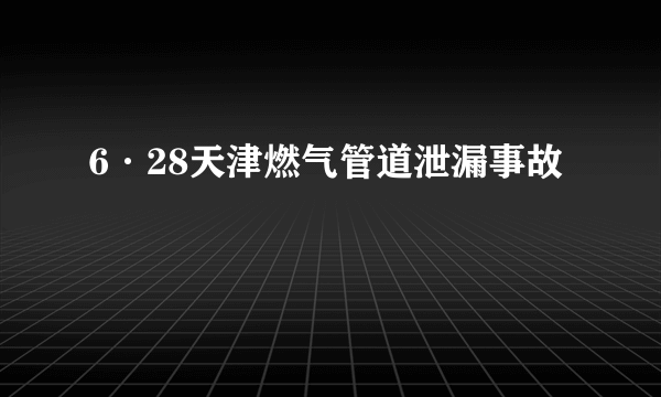 6·28天津燃气管道泄漏事故