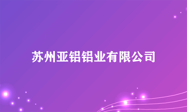 苏州亚铝铝业有限公司