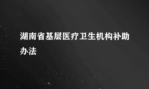 湖南省基层医疗卫生机构补助办法