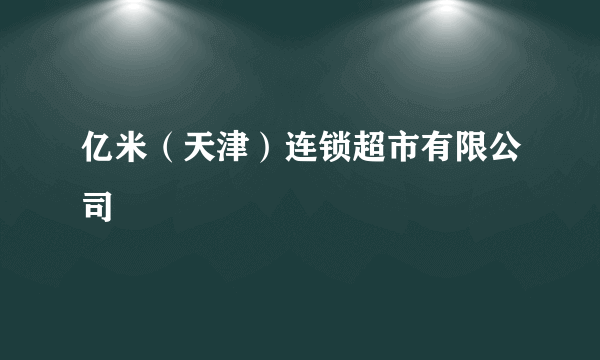 亿米（天津）连锁超市有限公司
