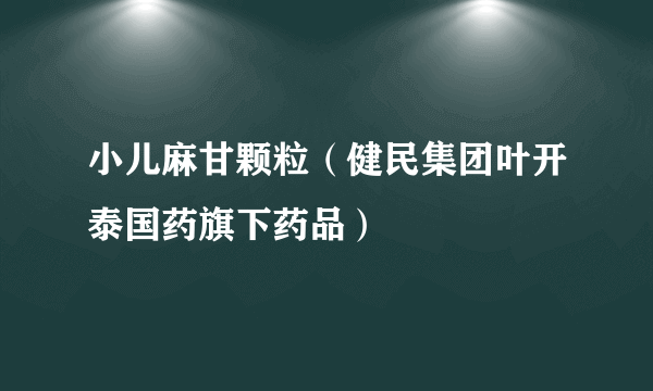 小儿麻甘颗粒（健民集团叶开泰国药旗下药品）