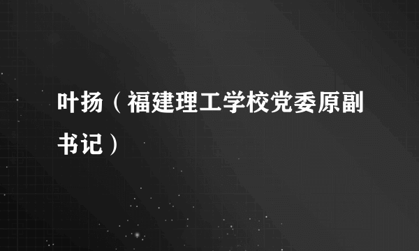 叶扬（福建理工学校党委原副书记）