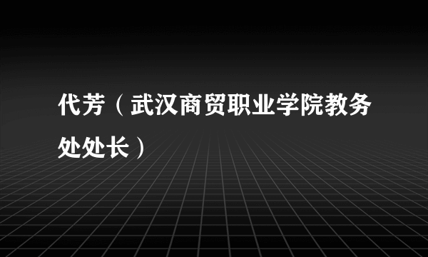 代芳（武汉商贸职业学院教务处处长）