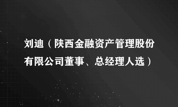 刘迪（陕西金融资产管理股份有限公司董事、总经理人选）