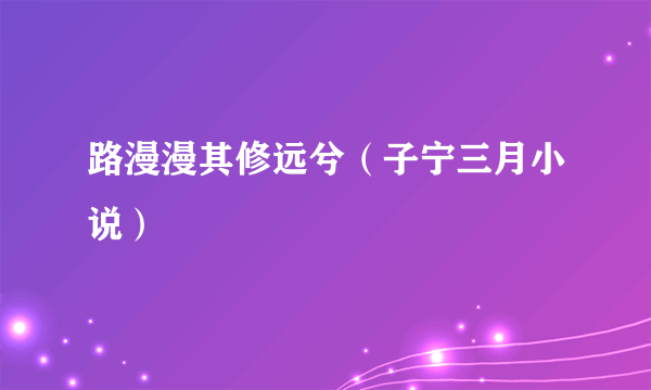 路漫漫其修远兮（子宁三月小说）