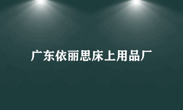 广东依丽思床上用品厂