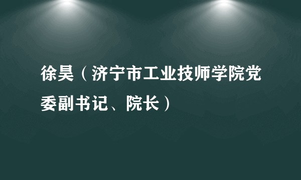 徐昊（济宁市工业技师学院党委副书记、院长）