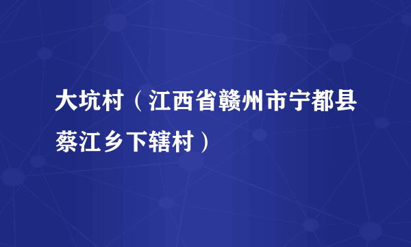 大坑村（江西省赣州市宁都县蔡江乡下辖村）