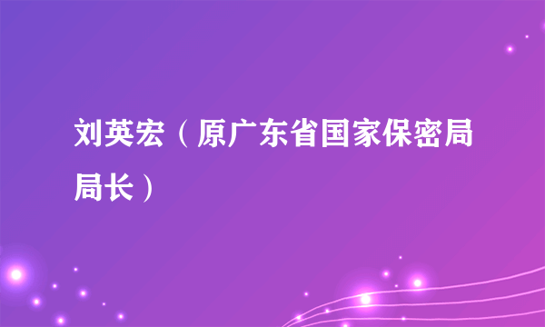刘英宏（原广东省国家保密局局长）