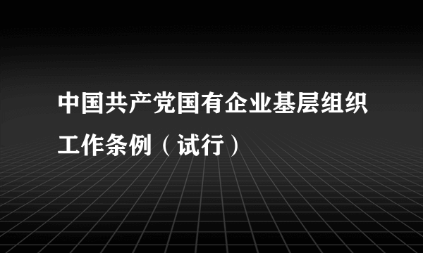 中国共产党国有企业基层组织工作条例（试行）