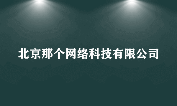 北京那个网络科技有限公司