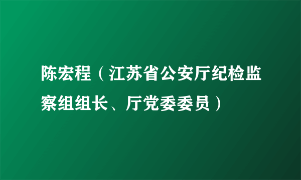 陈宏程（江苏省公安厅纪检监察组组长、厅党委委员）