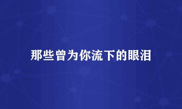 那些曾为你流下的眼泪