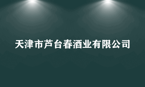 天津市芦台春酒业有限公司