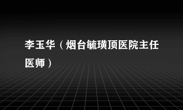 李玉华（烟台毓璜顶医院主任医师）