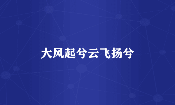大风起兮云飞扬兮