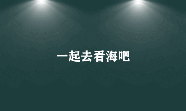 一起去看海吧