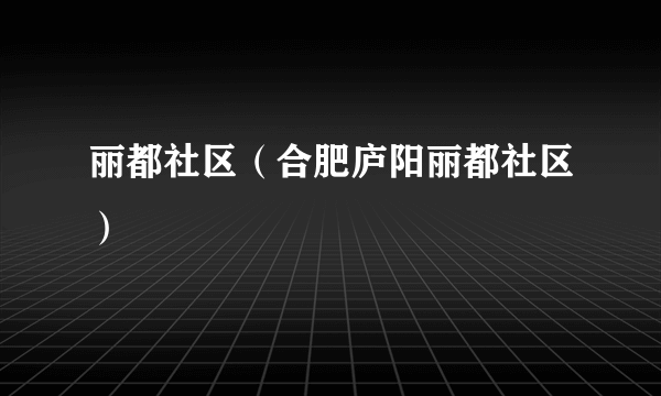 丽都社区（合肥庐阳丽都社区）