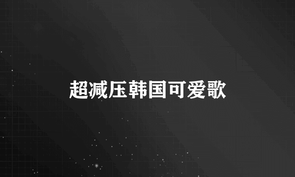 超减压韩国可爱歌