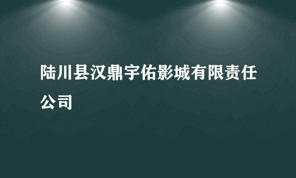 陆川县汉鼎宇佑影城有限责任公司