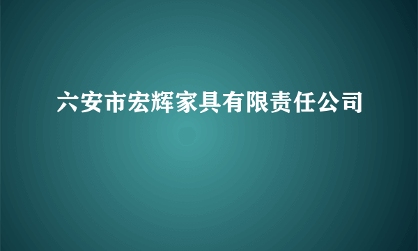六安市宏辉家具有限责任公司