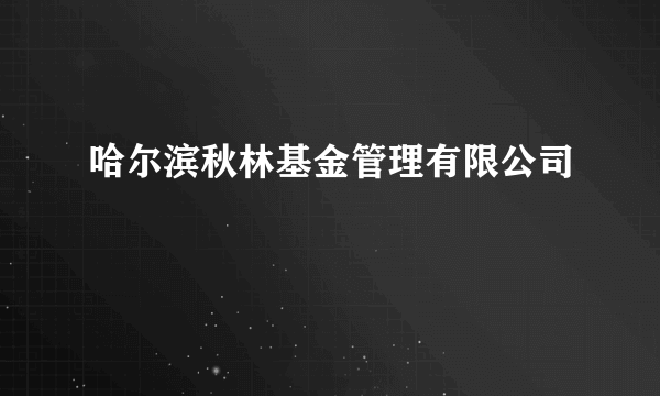 哈尔滨秋林基金管理有限公司