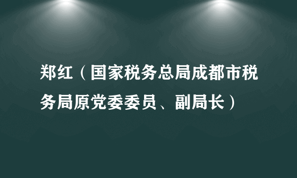 郑红（国家税务总局成都市税务局原党委委员、副局长）