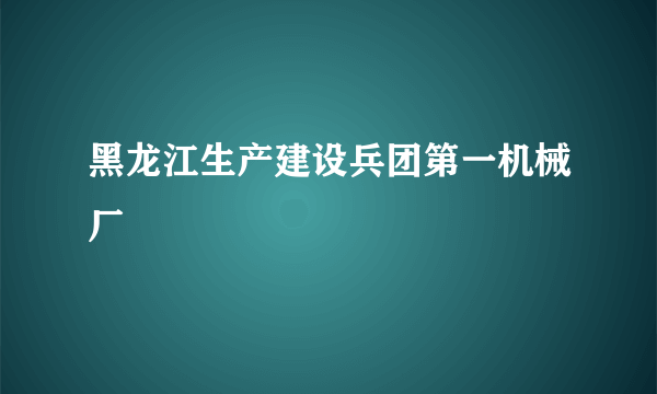 黑龙江生产建设兵团第一机械厂