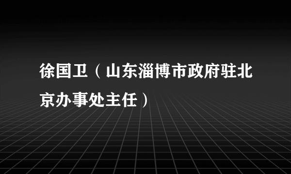 徐国卫（山东淄博市政府驻北京办事处主任）