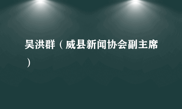 吴洪群（威县新闻协会副主席）