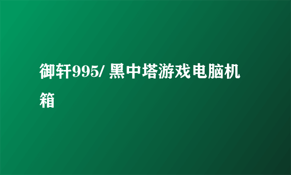 御轩995/ 黑中塔游戏电脑机箱