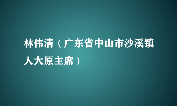 林伟清（广东省中山市沙溪镇人大原主席）