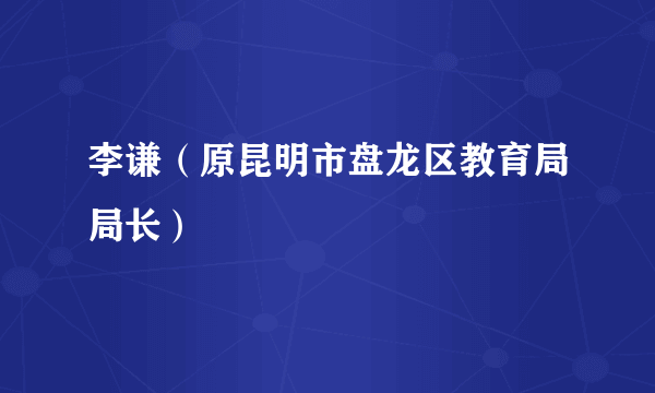 李谦（原昆明市盘龙区教育局局长）