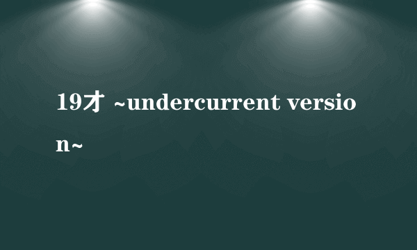 19才 ~undercurrent version~